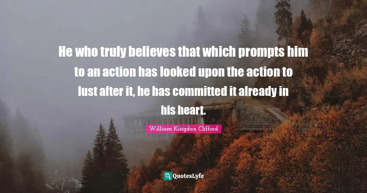 He who truly believes that which prompts him to an action has looked upon the action to lust after it, he has committed it already in his heart.
