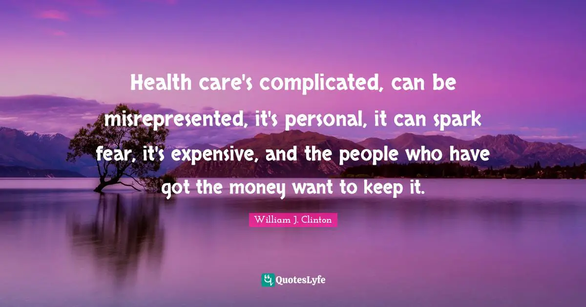 Health care's complicated, can be misrepresented, it's personal, it can spark fear, it's expensive, and the people who have got the money want to keep it.
