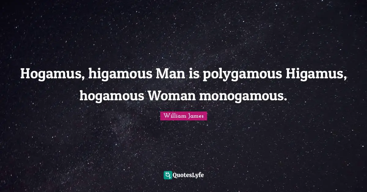 Hogamus, higamous Man is polygamous Higamus, hogamous Woman monogamous.