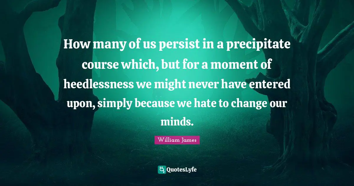 How many of us persist in a precipitate course which, but for a moment of heedlessness we might never have entered upon, simply because we hate to change our minds.