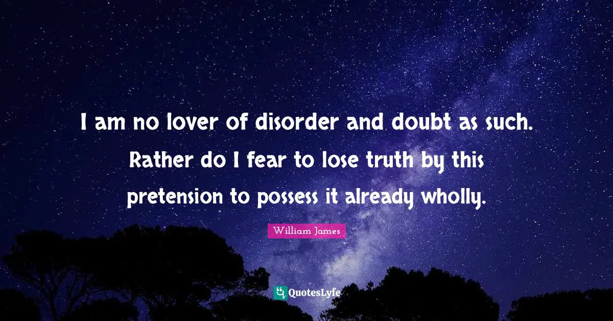 I am no lover of disorder and doubt as such. Rather do I fear to lose truth by this pretension to possess it already wholly.