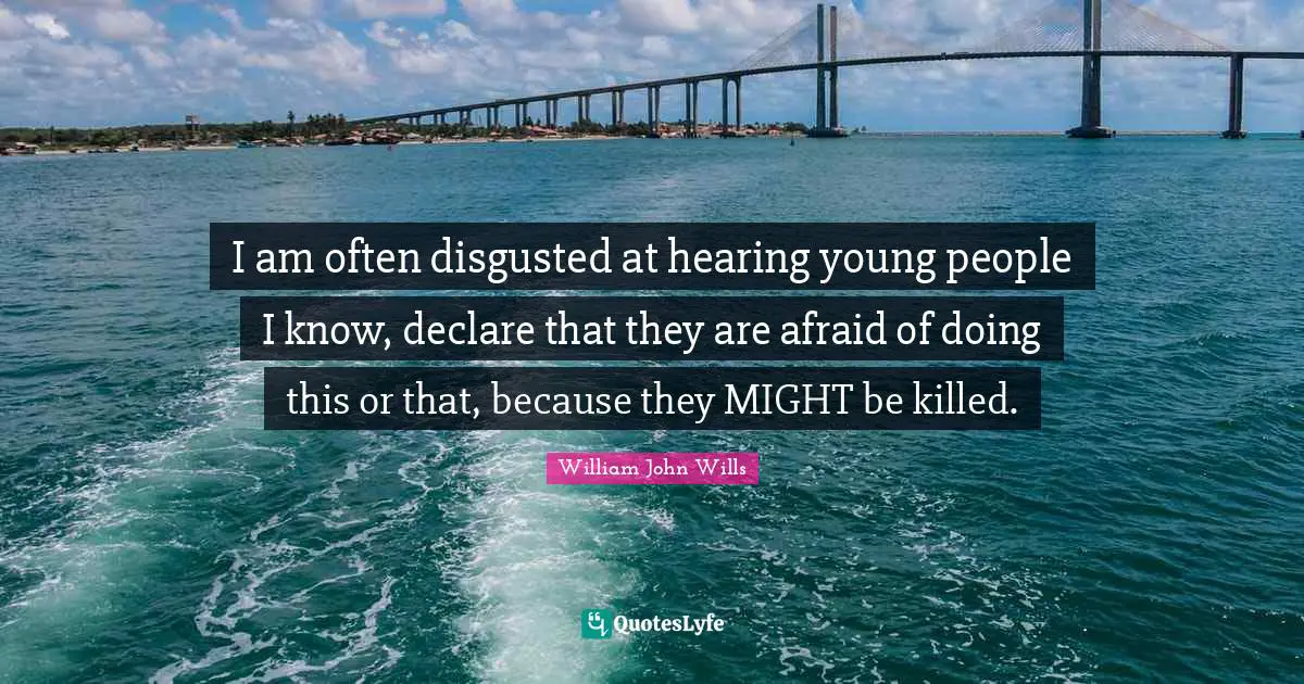 I am often disgusted at hearing young people I know, declare that they are afraid of doing this or that, because they MIGHT be killed.