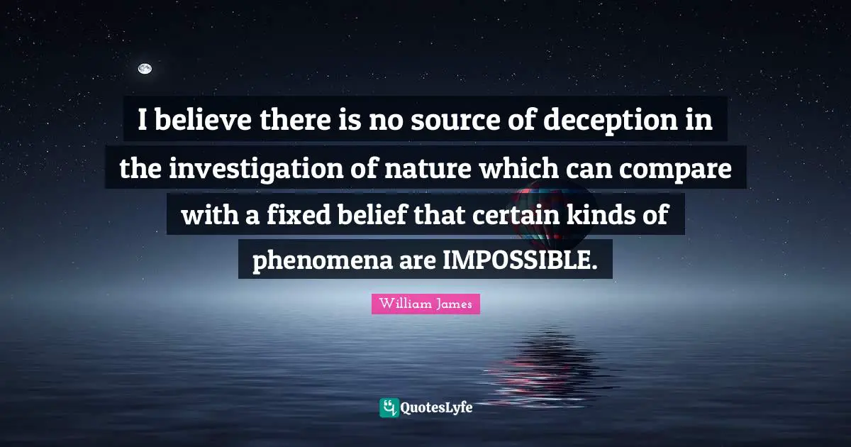 I believe there is no source of deception in the investigation of nature which can compare with a fixed belief that certain kinds of phenomena are IMPOSSIBLE.