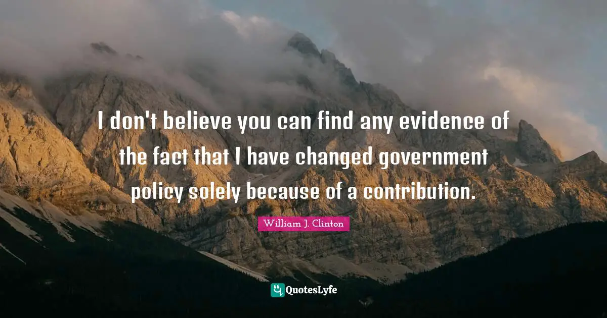 I Have Changed Quotes: "I don't believe you can find any evidence of the fact that I have changed government policy solely because of a contribution."