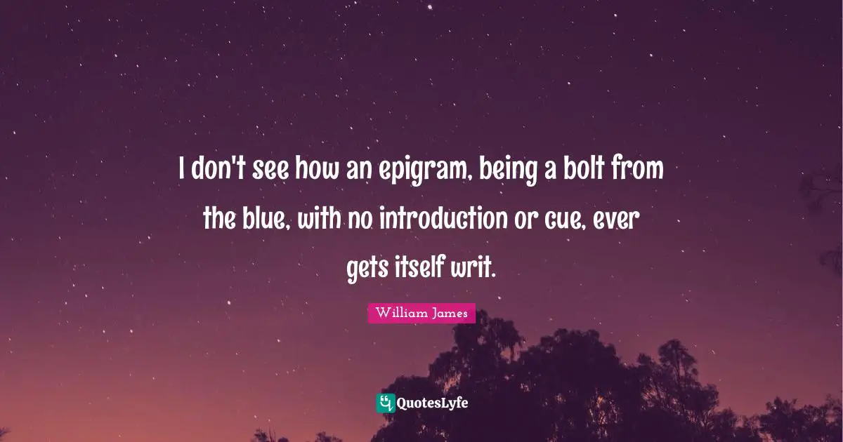 I don't see how an epigram, being a bolt from the blue, with no introduction or cue, ever gets itself writ.