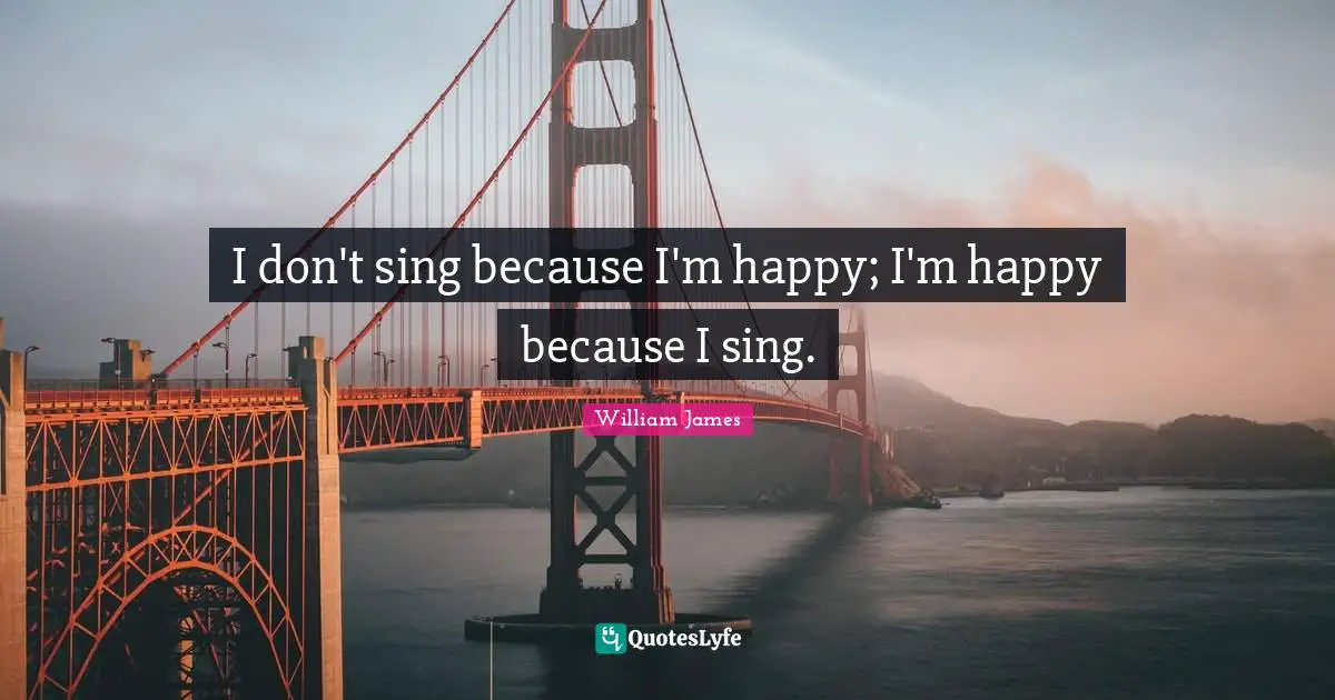 William James Quotes: "I don't sing because I'm happy; I'm happy because I sing."