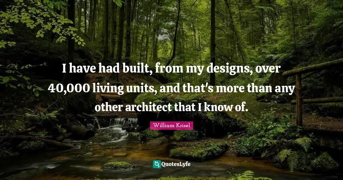 I have had built, from my designs, over 40,000 living units, and that's more than any other architect that I know of.