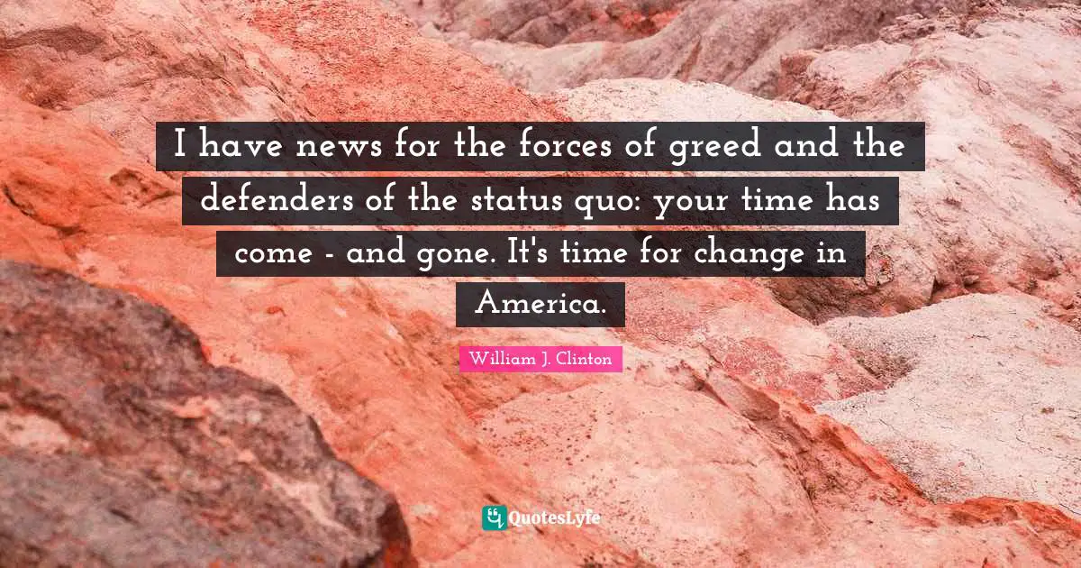 I have news for the forces of greed and the defenders of the status quo: your time has come - and gone. It's time for change in America.