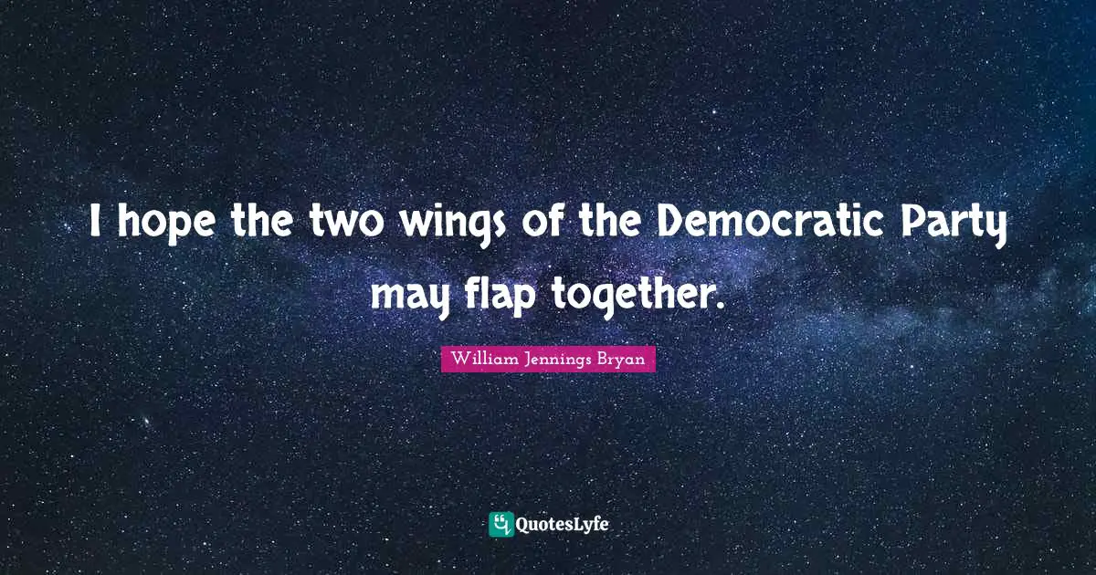 William Jennings Bryan Quotes: "I hope the two wings of the Democratic Party may flap together."