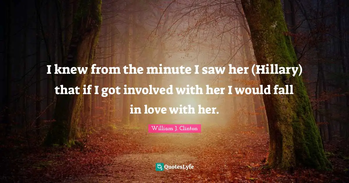 I knew from the minute I saw her (Hillary) that if I got involved with her I would fall in love with her.