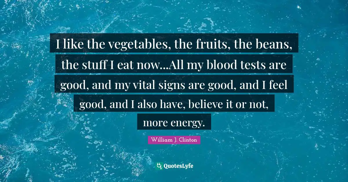 I like the vegetables, the fruits, the beans, the stuff I eat now...All my blood tests are good, and my vital signs are good, and I feel good, and I also have, believe it or not, more energy.
