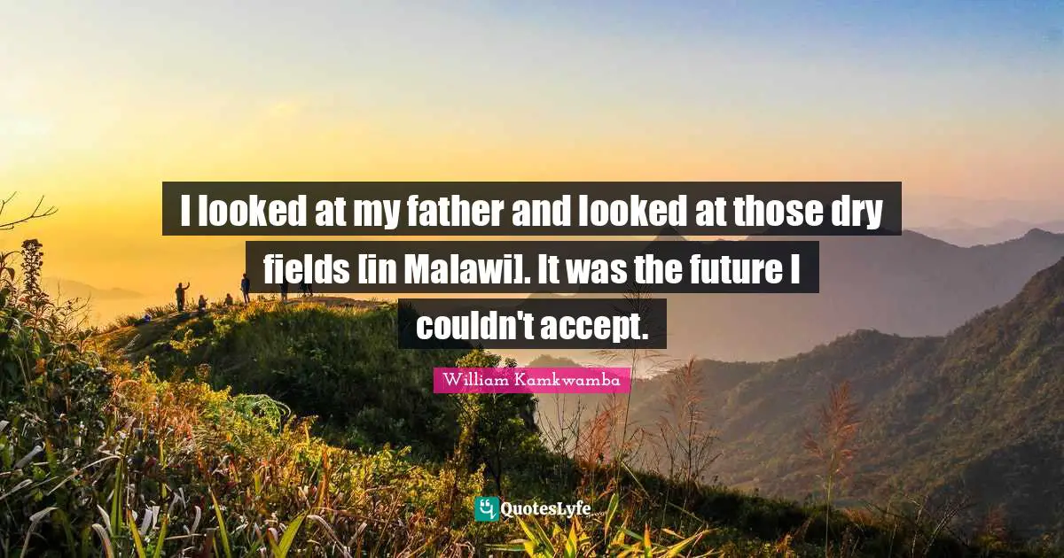 I looked at my father and looked at those dry fields [in Malawi]. It was the future I couldn't accept.