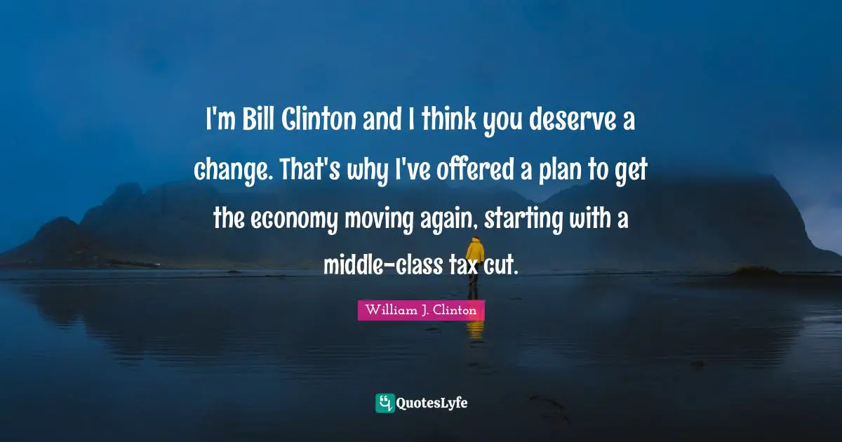 I'm Bill Clinton and I think you deserve a change. That's why I've offered a plan to get the economy moving again, starting with a middle-class tax cut.