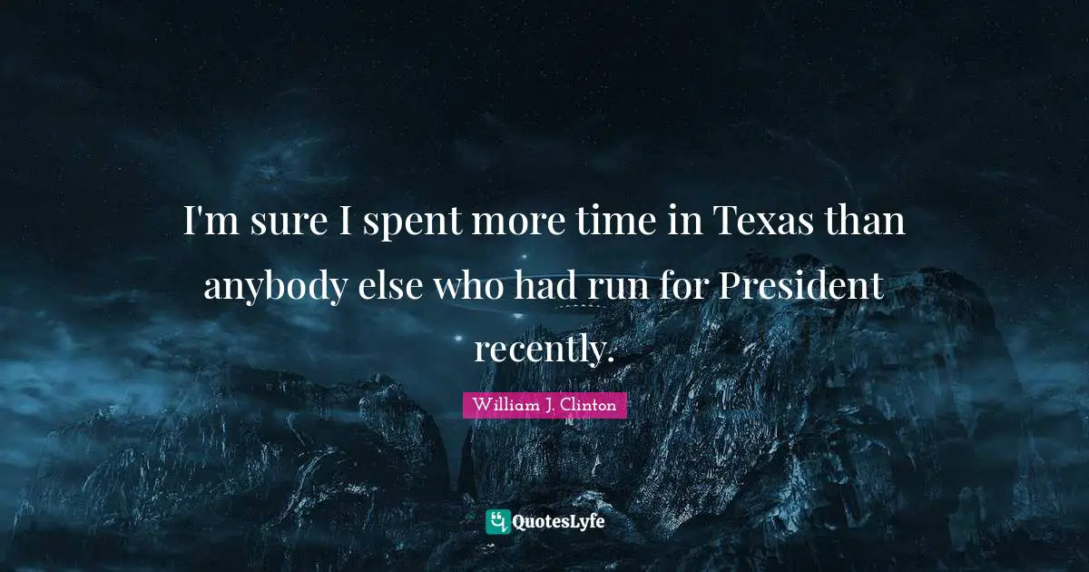 I'm sure I spent more time in Texas than anybody else who had run for President recently.