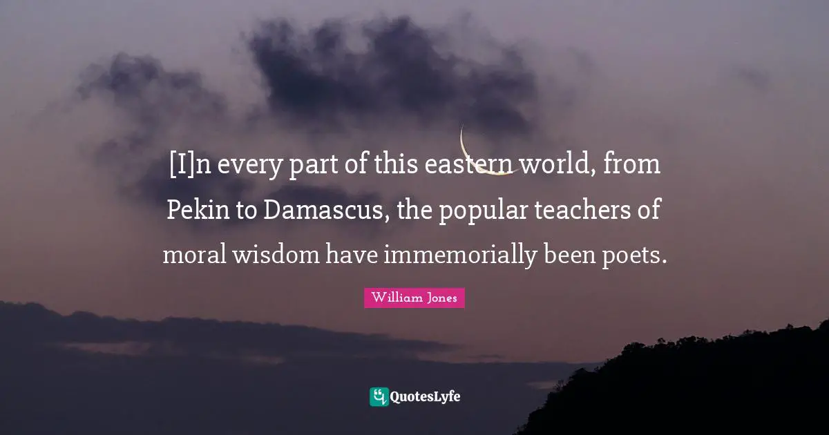 [I]n every part of this eastern world, from Pekin to Damascus, the popular teachers of moral wisdom have immemorially been poets.