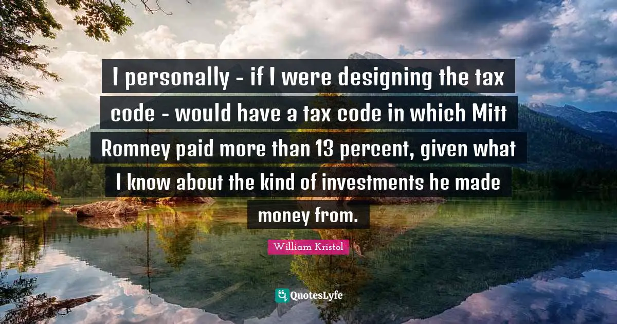 William Kristol Quotes: "I personally - if I were designing the tax code - would have a tax code in which Mitt Romney paid more than 13 percent, given what I know about the kind of investments he made money from."