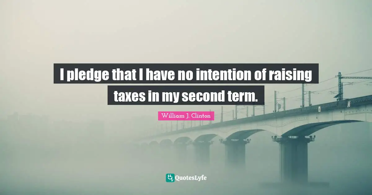 I pledge that I have no intention of raising taxes in my second term.