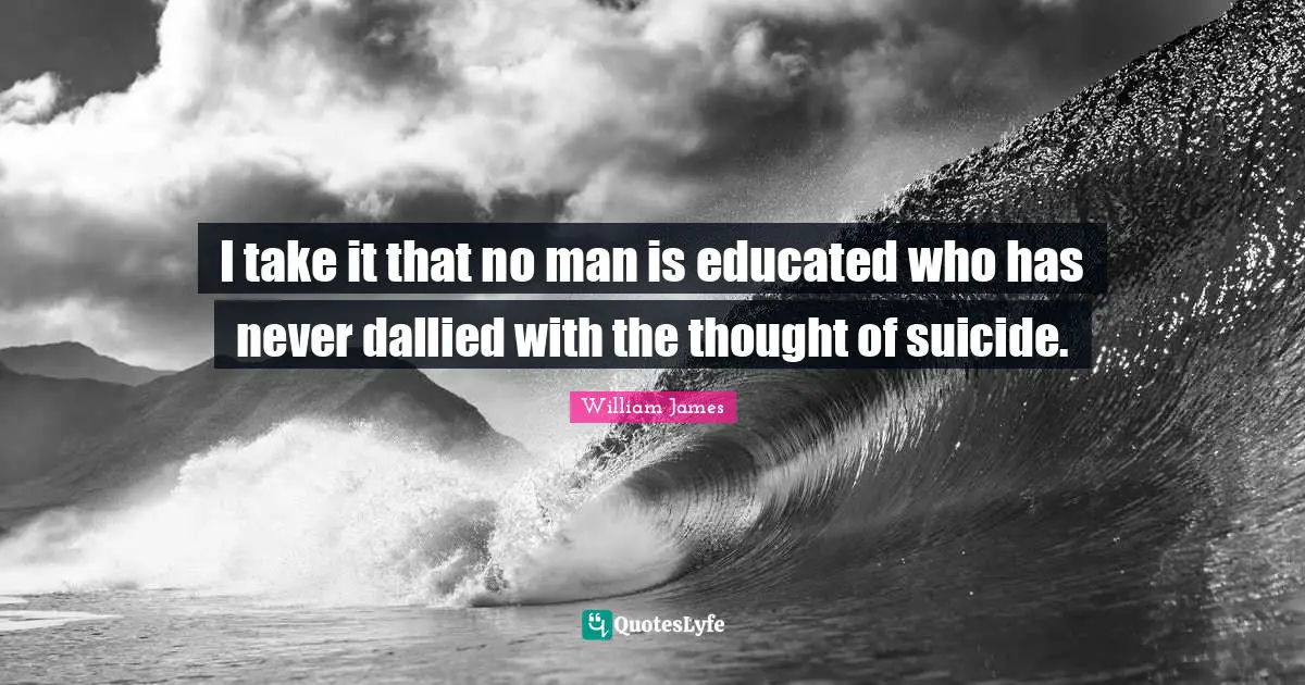 I take it that no man is educated who has never dallied with the thought of suicide.
