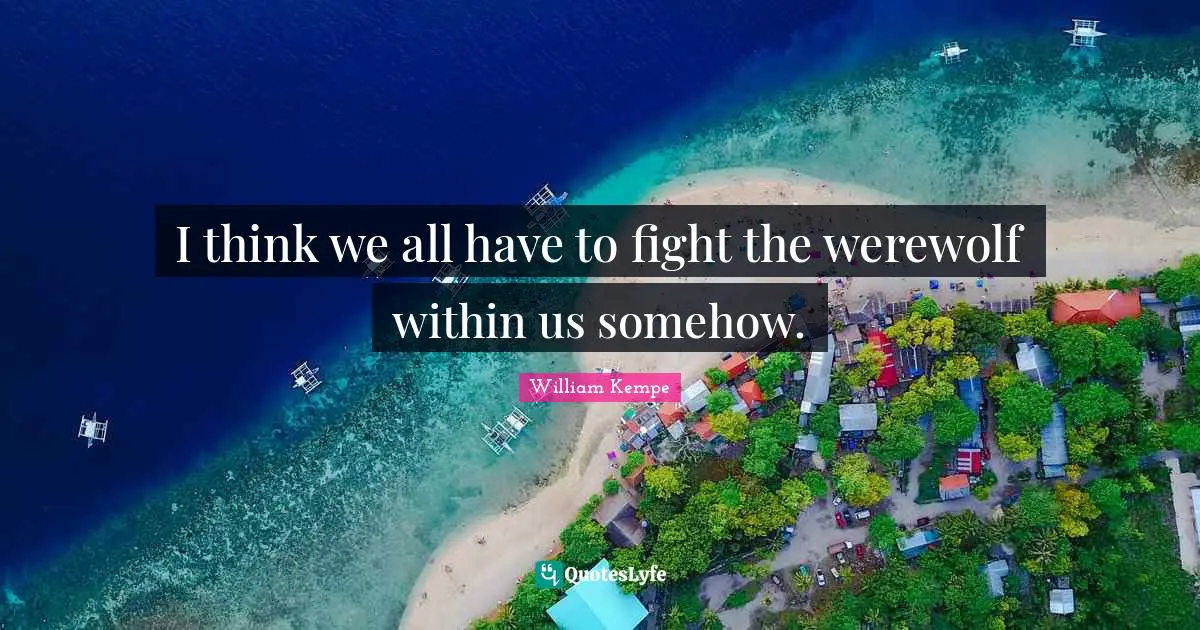 I think we all have to fight the werewolf within us somehow.