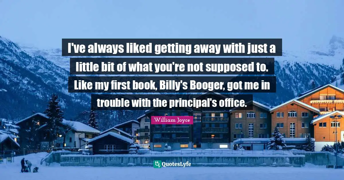 I've always liked getting away with just a little bit of what you're not supposed to. Like my first book, Billy's Booger, got me in trouble with the principal's office.