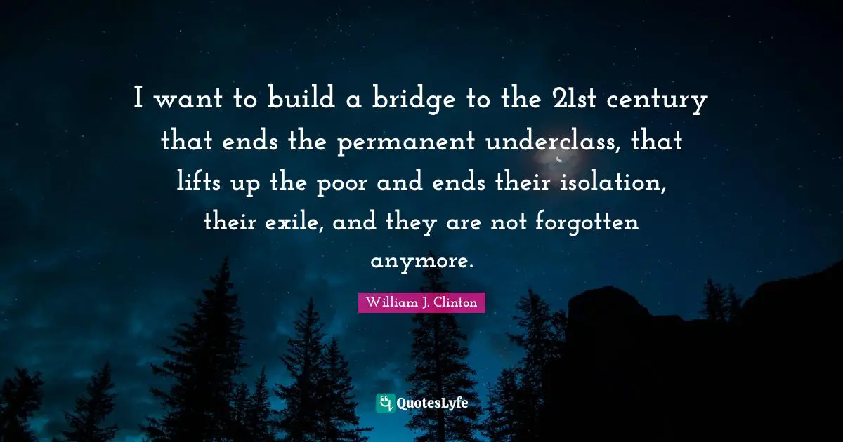 I want to build a bridge to the 21st century that ends the permanent underclass, that lifts up the poor and ends their isolation, their exile, and they are not forgotten anymore.