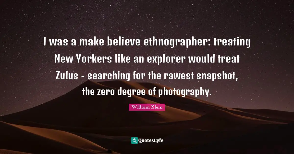 Make Believe Quotes: "I was a make believe ethnographer: treating New Yorkers like an explorer would treat Zulus - searching for the rawest snapshot, the zero degree of photography."