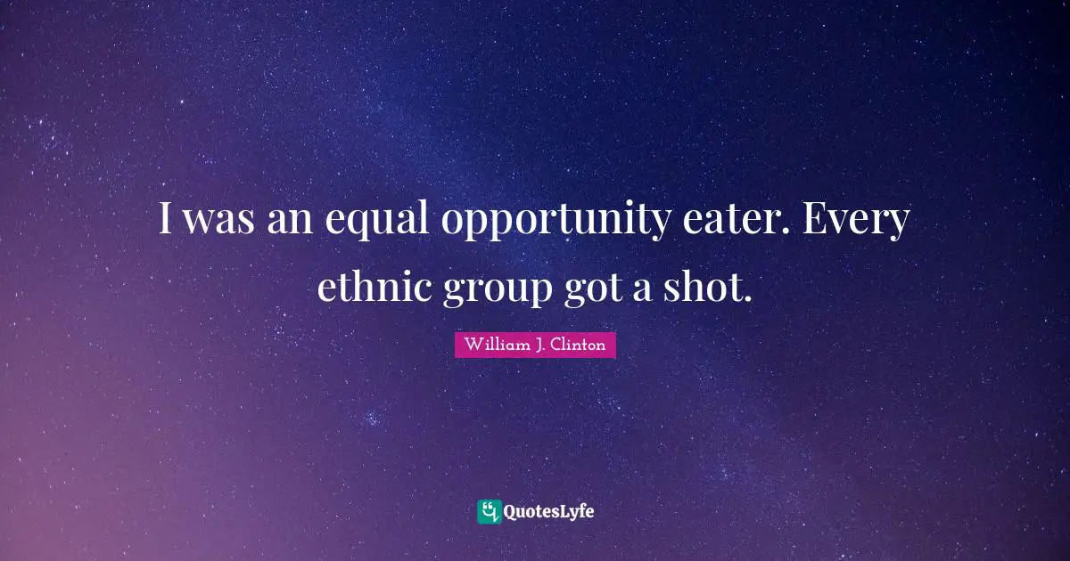 William J. Clinton Quotes: "I was an equal opportunity eater. Every ethnic group got a shot."
