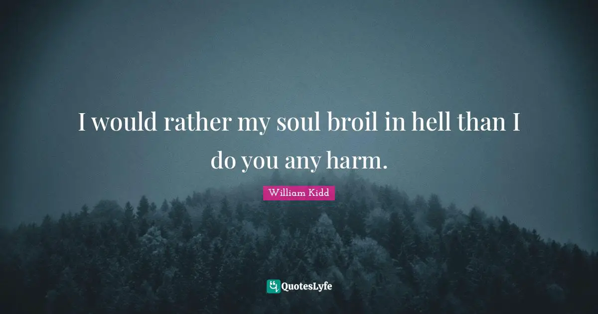 I would rather my soul broil in hell than I do you any harm.