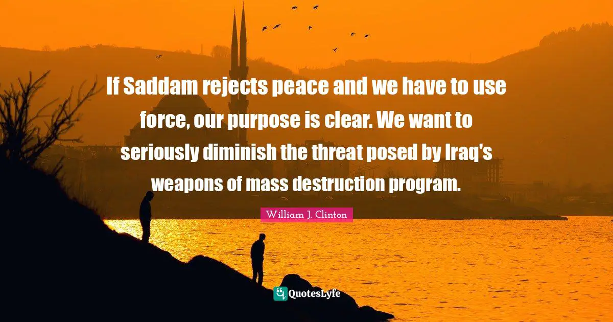 Diminish Quotes: "If Saddam rejects peace and we have to use force, our purpose is clear. We want to seriously diminish the threat posed by Iraq's weapons of mass destruction program."