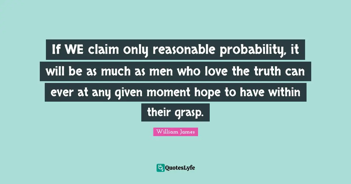 If WE claim only reasonable probability, it will be as much as men who love the truth can ever at any given moment hope to have within their grasp.