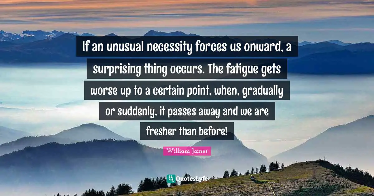 If an unusual necessity forces us onward, a surprising thing occurs. The fatigue gets worse up to a certain point, when, gradually or suddenly, it passes away and we are fresher than before!