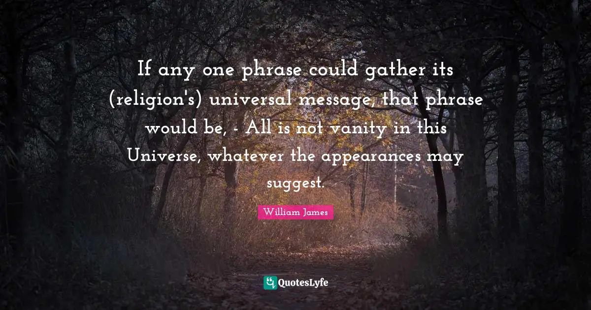 If any one phrase could gather its (religion's) universal message, that phrase would be, - All is not vanity in this Universe, whatever the appearances may suggest.