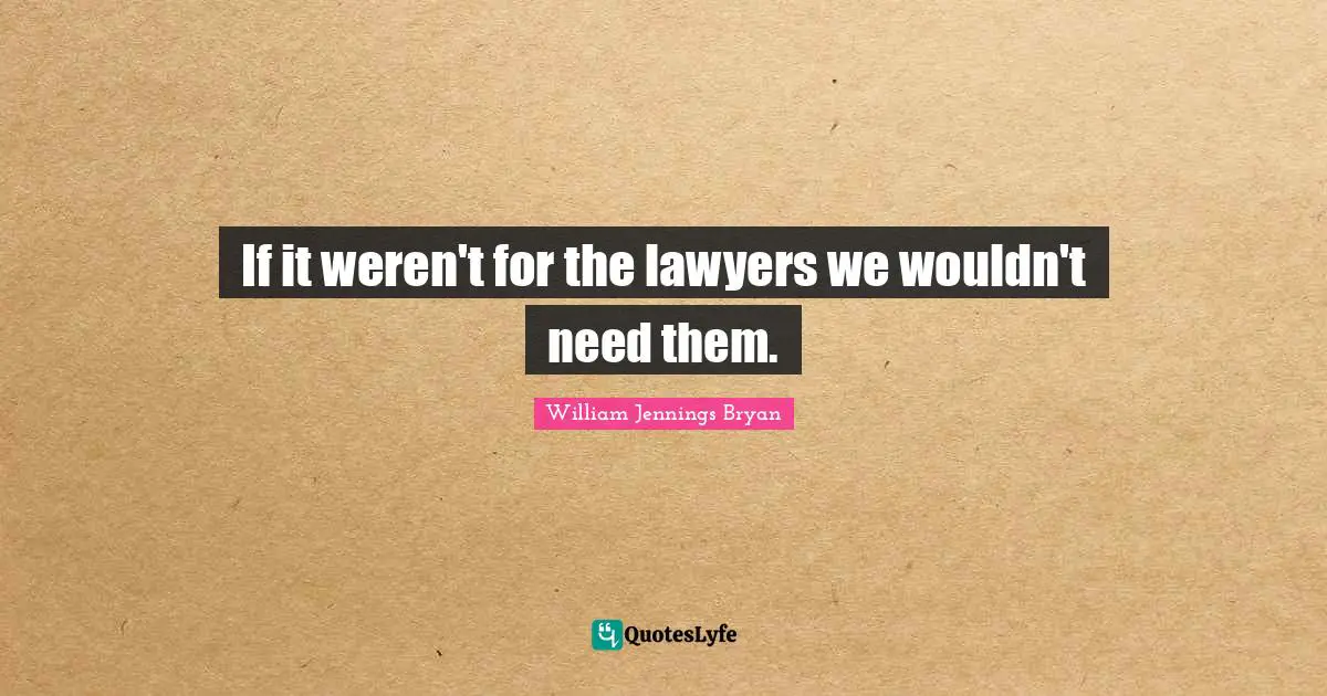 If it weren't for the lawyers we wouldn't need them.