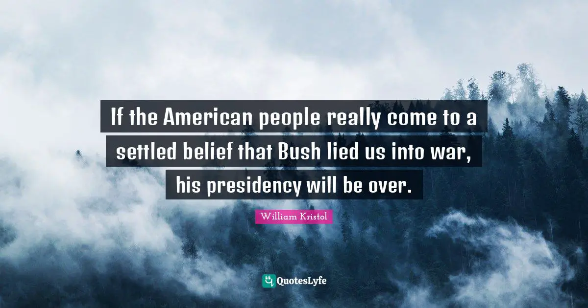 William Kristol Quotes: "If the American people really come to a settled belief that Bush lied us into war, his presidency will be over."