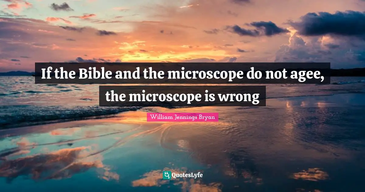 William Jennings Bryan Quotes: "If the Bible and the microscope do not agee, the microscope is wrong"