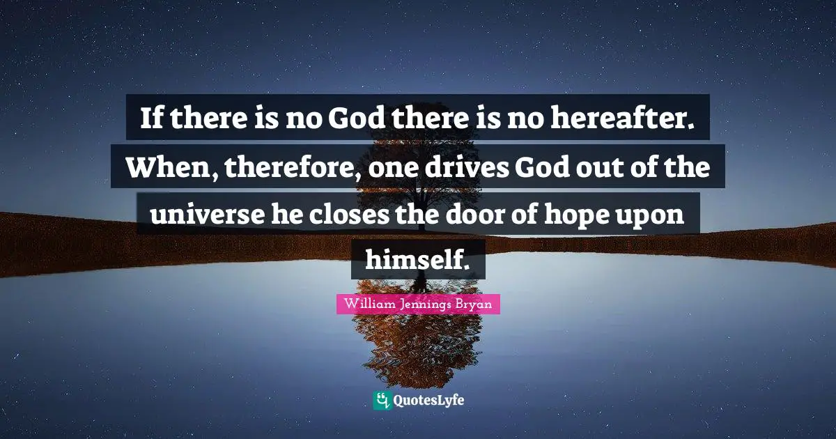 If there is no God there is no hereafter. When, therefore, one drives God out of the universe he closes the door of hope upon himself.