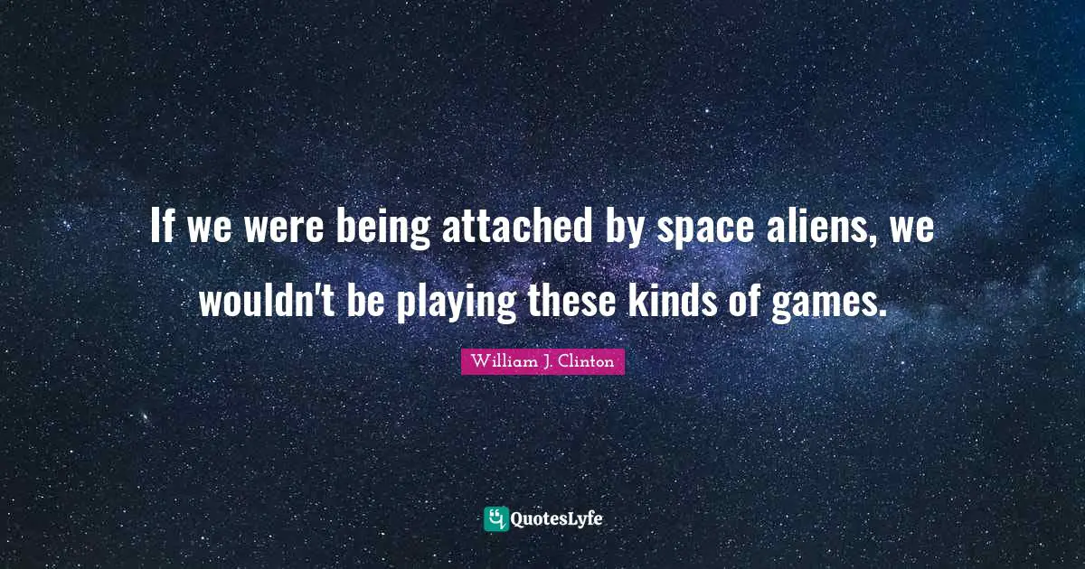William J. Clinton Quotes: "If we were being attached by space aliens, we wouldn't be playing these kinds of games."