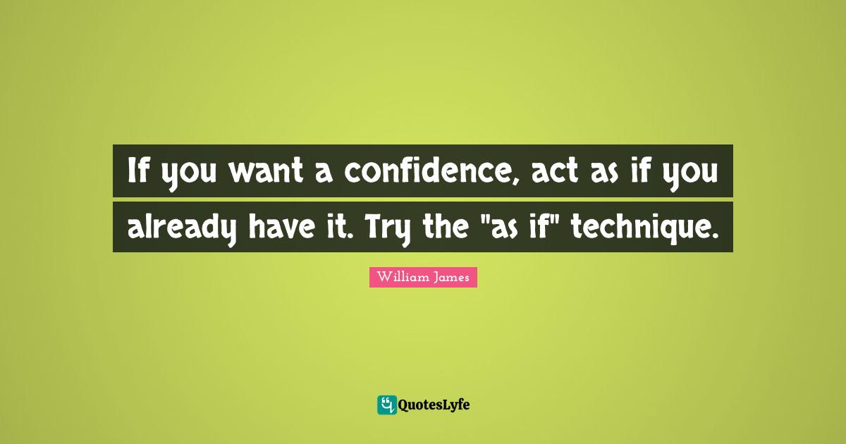William James Quotes: "If you want a confidence, act as if you already have it. Try the "as if" technique."