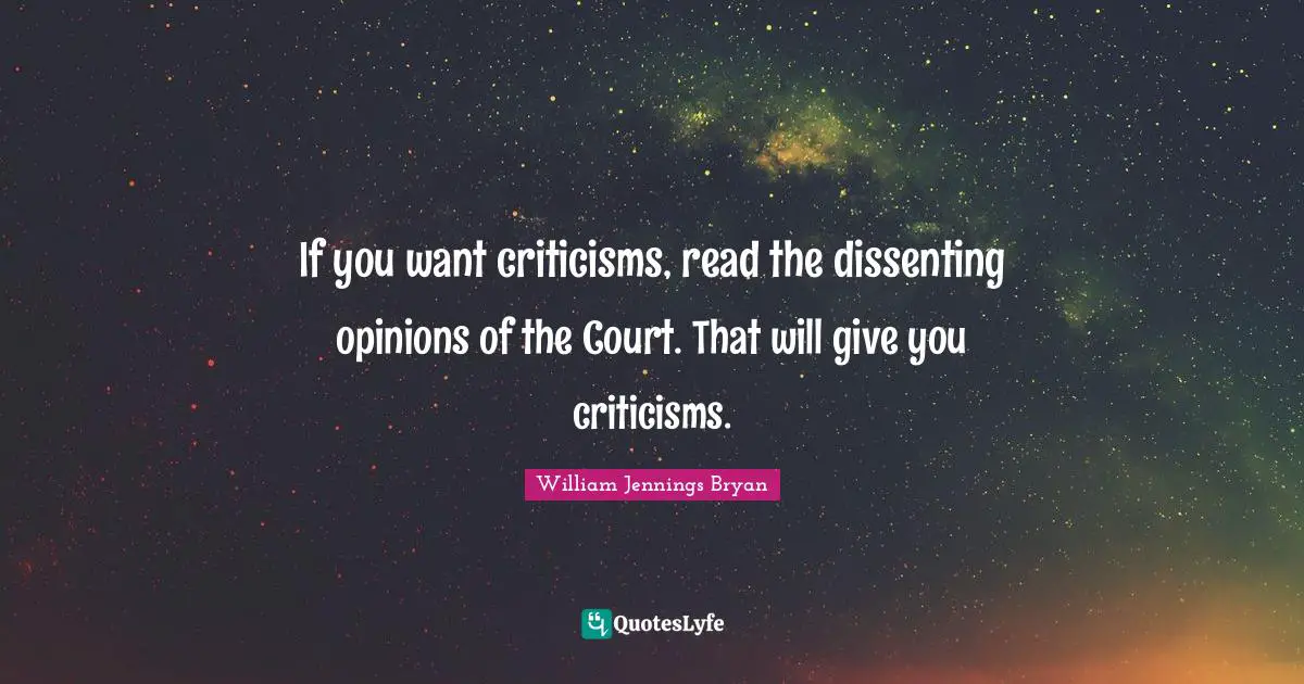 William Jennings Bryan Quotes: "If you want criticisms, read the dissenting opinions of the Court. That will give you criticisms."