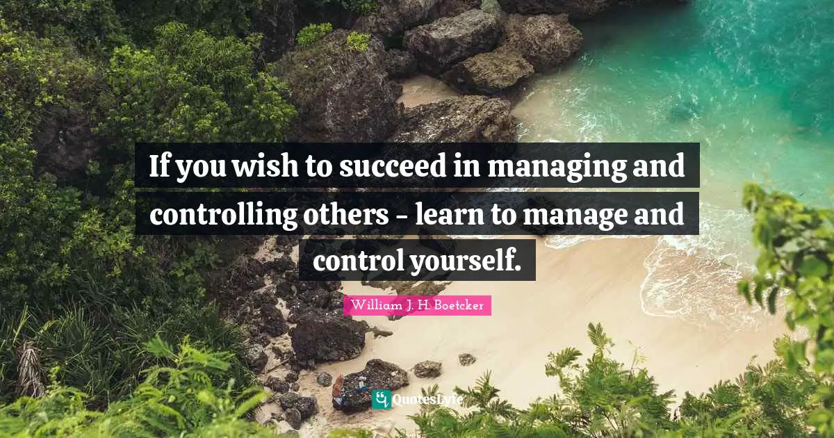 If you wish to succeed in managing and controlling others - learn to manage and control yourself.