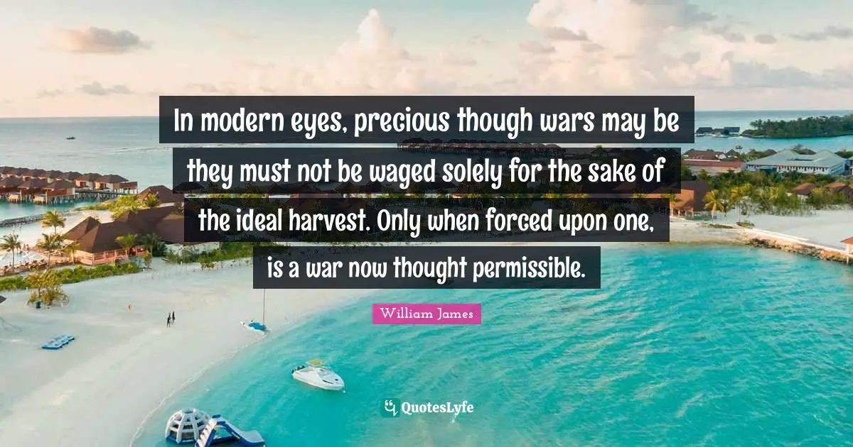 In modern eyes, precious though wars may be they must not be waged solely for the sake of the ideal harvest. Only when forced upon one, is a war now thought permissible.