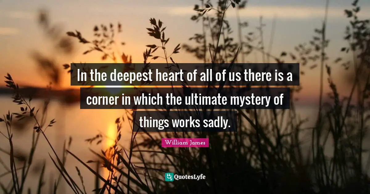 In the deepest heart of all of us there is a corner in which the ultimate mystery of things works sadly.