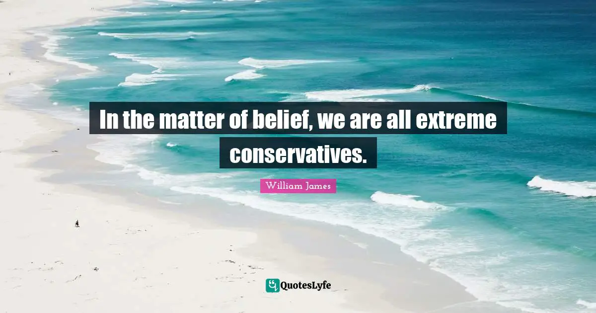 In the matter of belief, we are all extreme conservatives.