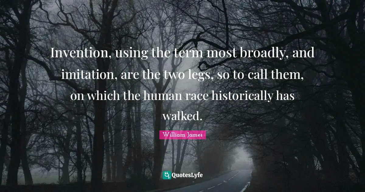 Invention, using the term most broadly, and imitation, are the two legs, so to call them, on which the human race historically has walked.