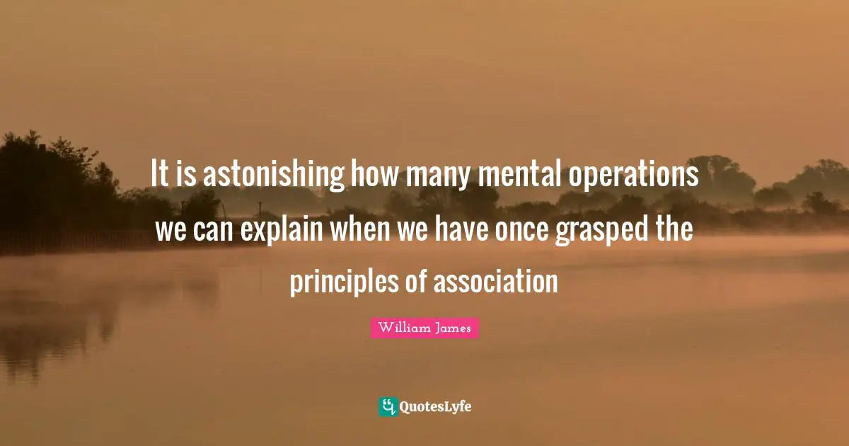 It is astonishing how many mental operations we can explain when we have once grasped the principles of association