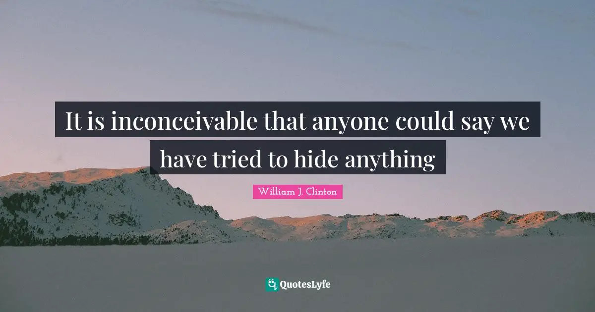 It is inconceivable that anyone could say we have tried to hide anything