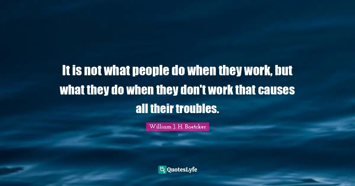 It is not what people do when they work, but what they do when they don't work that causes all their troubles.