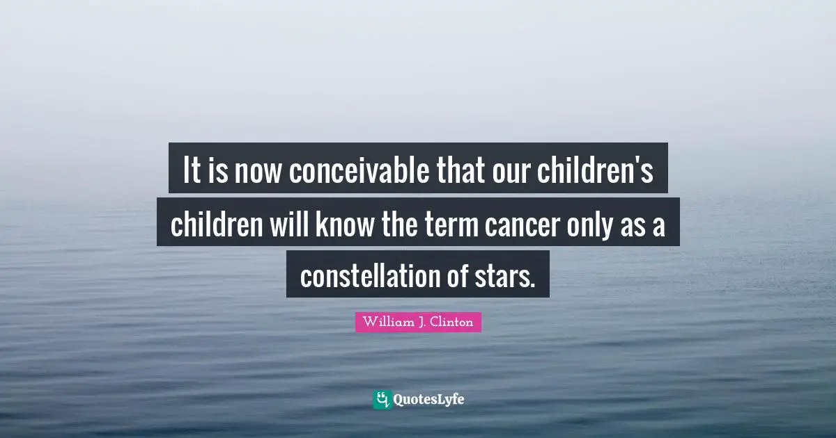 It is now conceivable that our children's children will know the term cancer only as a constellation of stars.