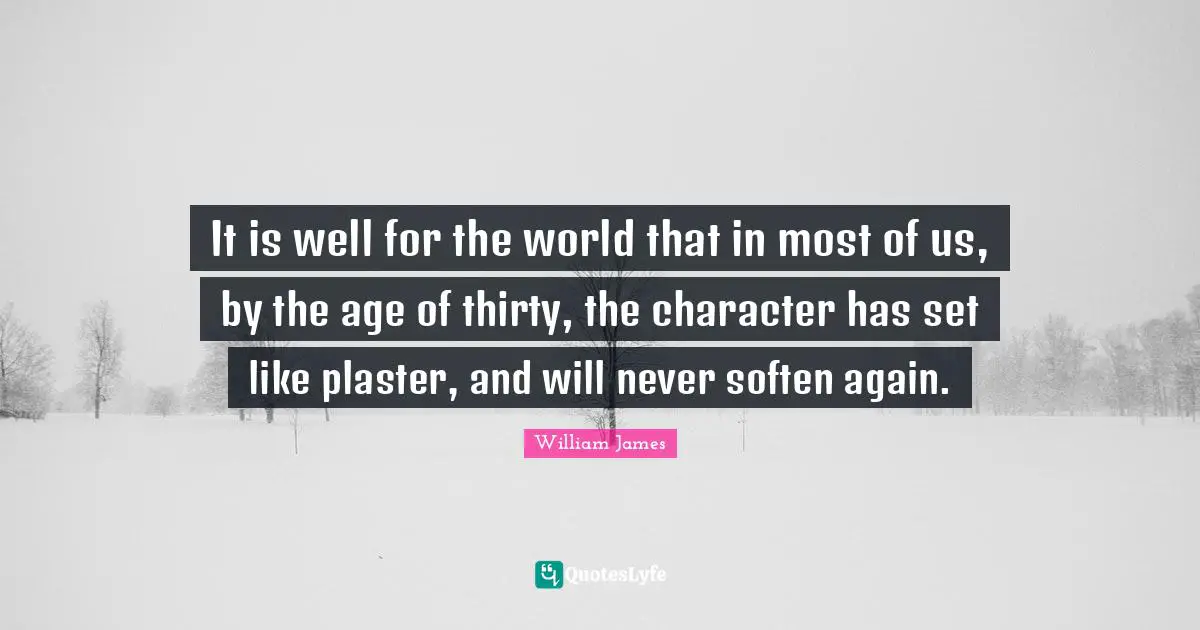 It is well for the world that in most of us, by the age of thirty, the character has set like plaster, and will never soften again.