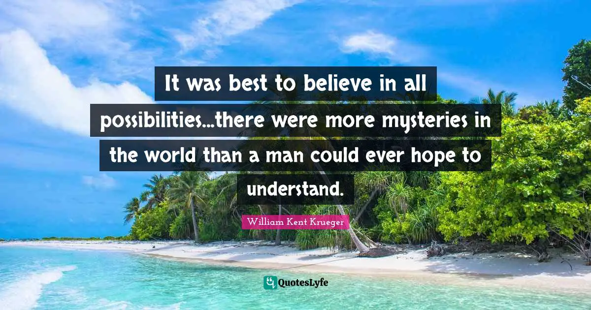 It was best to believe in all possibilities...there were more mysteries in the world than a man could ever hope to understand.